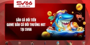 Săn Cá Đổi Tiền - Game Bắn Cá Đổi Thưởng Hot Tại SV66